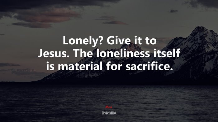 Lonely? Give it to Jesus. The loneliness itself is material for sacrifice. | Elisabeth Elliot quote