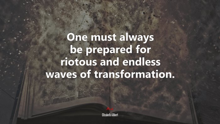 One must always be prepared for riotous and endless waves of transformation. | Elizabeth Gilbert quote