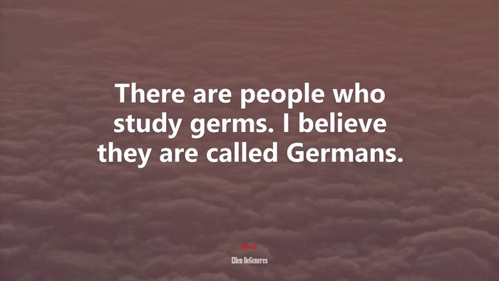 There are people who study germs. I believe they are called Germans. | Ellen DeGeneres quote