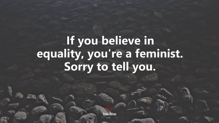 If you believe in equality, you’re a feminist. Sorry to tell you. | Emma Watson quote
