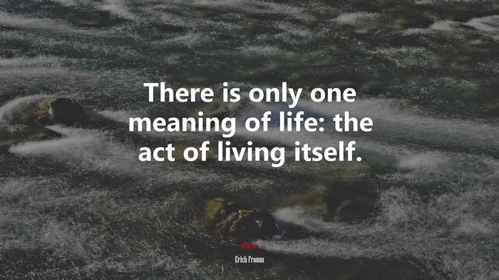 There is only one meaning of life: the act of living itself. | Erich Fromm quote