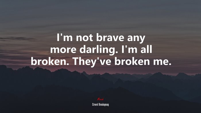 I’m not brave any more darling. I’m all broken. They’ve broken me. | Ernest Hemingway quote