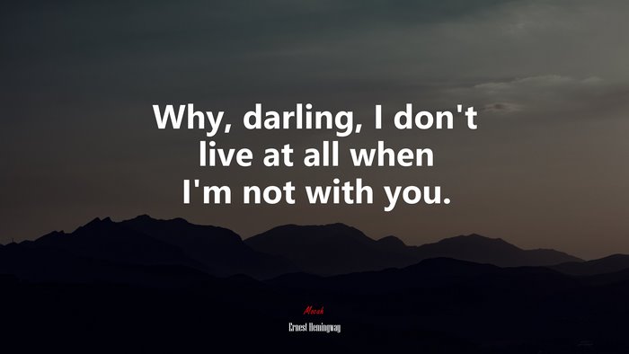 Why, darling, I don’t live at all when I’m not with you. | Ernest Hemingway quote