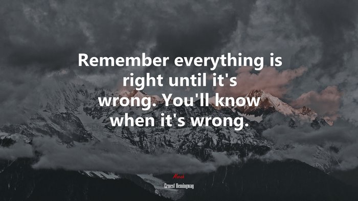 Remember everything is right until it’s wrong. You’ll know when it’s wrong. | Ernest Hemingway quote
