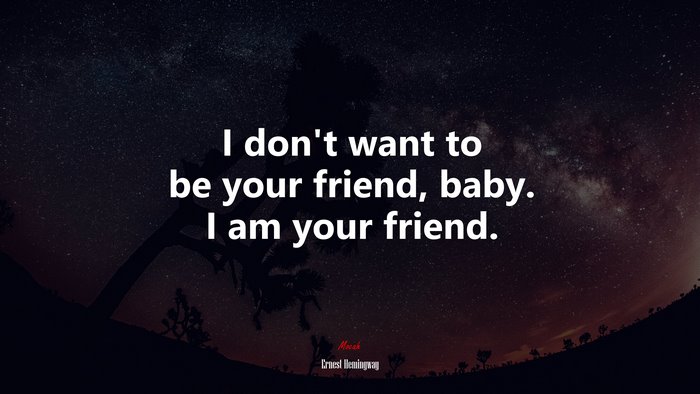 I don’t want to be your friend, baby. I am your friend. | Ernest Hemingway quote