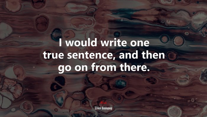 I would write one true sentence, and then go on from there. | Ernest Hemingway quote