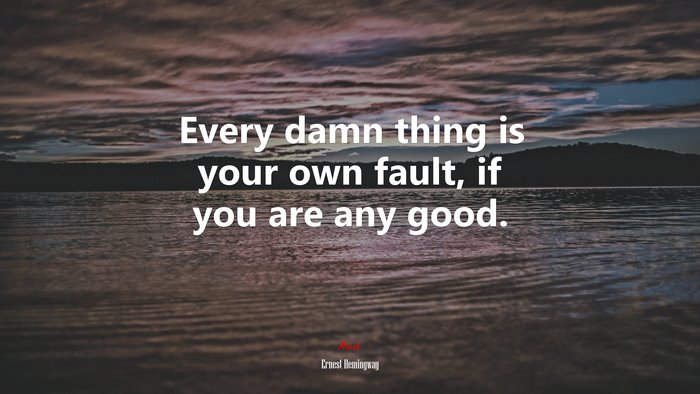 Every damn thing is your own fault, if you are any good. | Ernest Hemingway quote