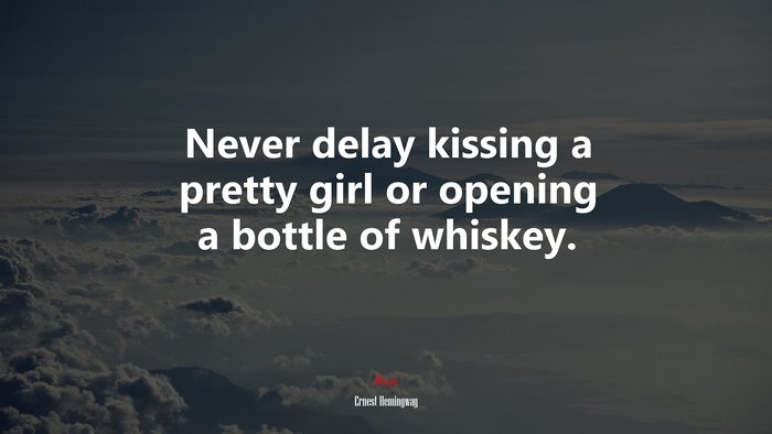 Never delay kissing a pretty girl or opening a bottle of whiskey. | Ernest Hemingway quote