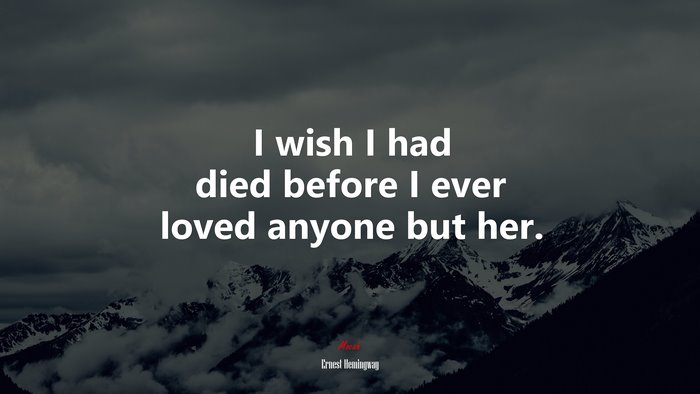 I wish I had died before I ever loved anyone but her. | Ernest Hemingway quote