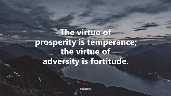 The virtue of prosperity is temperance; the virtue of adversity is fortitude. | Francis Bacon quote