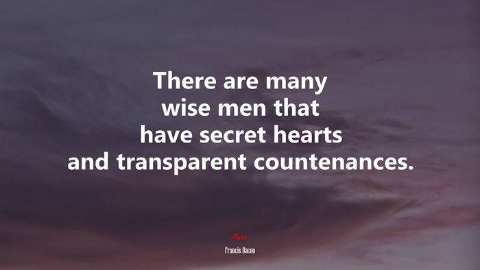 There are many wise men that have secret hearts and transparent countenances. | Francis Bacon quote