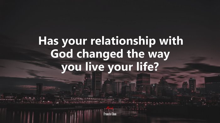 Has your relationship with God changed the way you live your life? | Francis Chan quote
