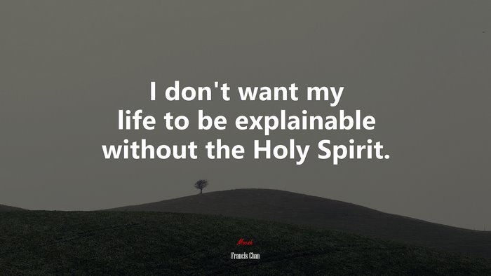 I don’t want my life to be explainable without the Holy Spirit. | Francis Chan quote