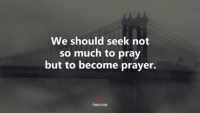 We should seek not so much to pray but to become prayer. | Francis of Assisi quote