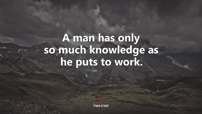 A man has only so much knowledge as he puts to work. | Francis of Assisi quote