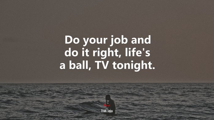 Do your job and do it right, life’s a ball, TV tonight. | Frank Zappa quote