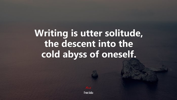 Writing is utter solitude, the descent into the cold abyss of oneself. | Franz Kafka quote