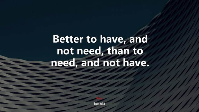 Better to have, and not need, than to need, and not have. | Franz Kafka quote