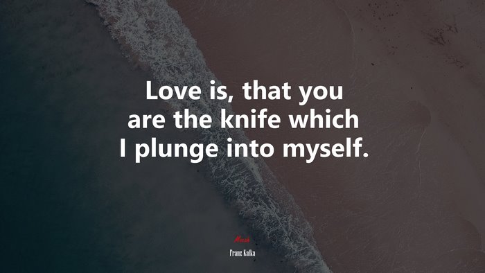 Love is, that you are the knife which I plunge into myself. | Franz Kafka quote
