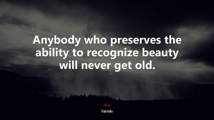 Anybody who preserves the ability to recognize beauty will never get old. | Franz Kafka quote