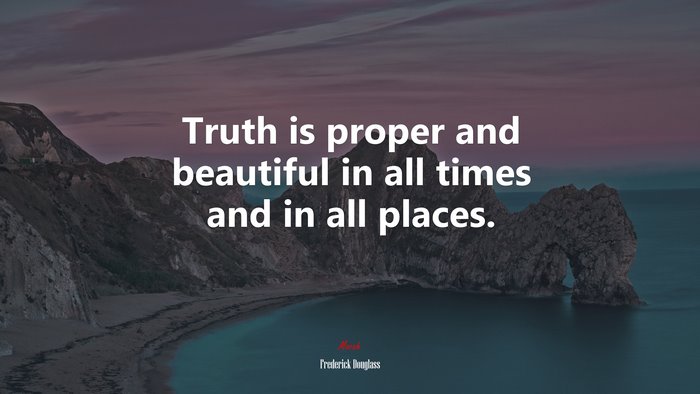 Truth is proper and beautiful in all times and in all places. | Frederick Douglass quote