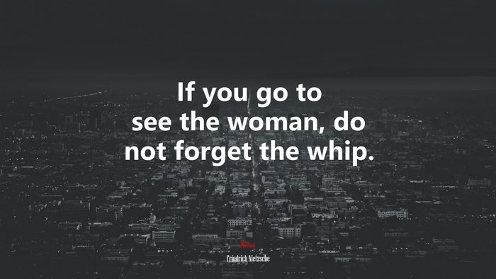 If you go to see the woman, do not forget the whip. | Friedrich Nietzsche quote