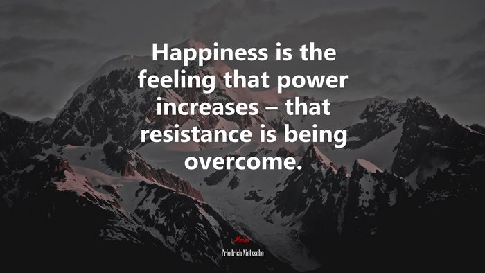 Happiness is the feeling that power increases – that resistance is being overcome. | Friedrich Nietzsche quote