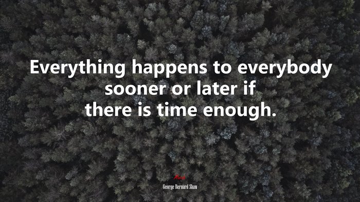 Everything happens to everybody sooner or later if there is time enough. | George Bernard Shaw quote