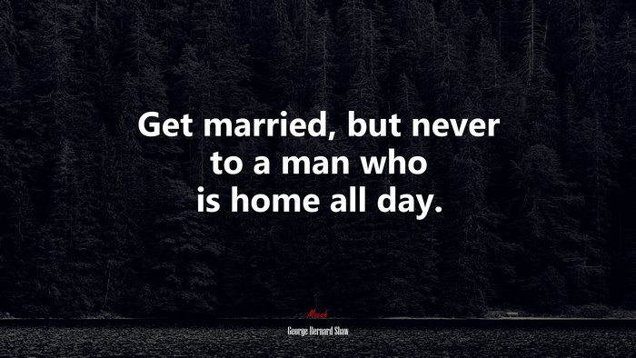 Get married, but never to a man who is home all day. | George Bernard Shaw quote