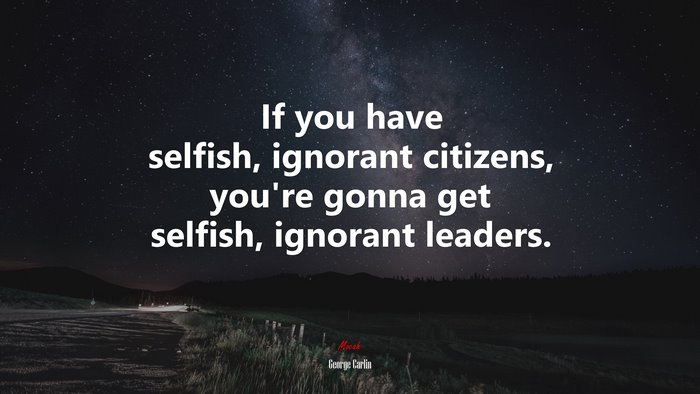 If you have selfish, ignorant citizens, you’re gonna get selfish, ignorant leaders. | George Carlin quote