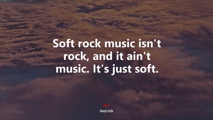 Soft rock music isn’t rock, and it ain’t music. It’s just soft. | George Carlin quote