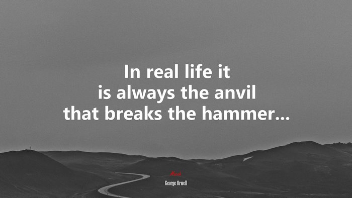 In real life it is always the anvil that breaks the hammer... | George Orwell quote