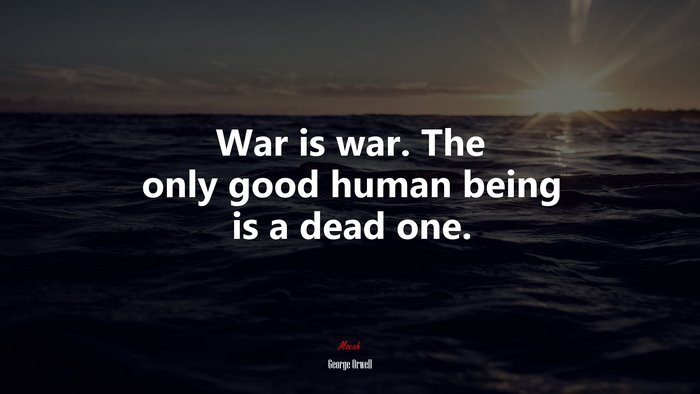 War is war. The only good human being is a dead one. | George Orwell quote