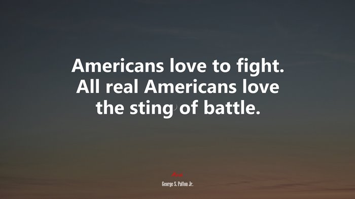 Americans love to fight. All real Americans love the sting of battle. | George S. Patton Jr. quote