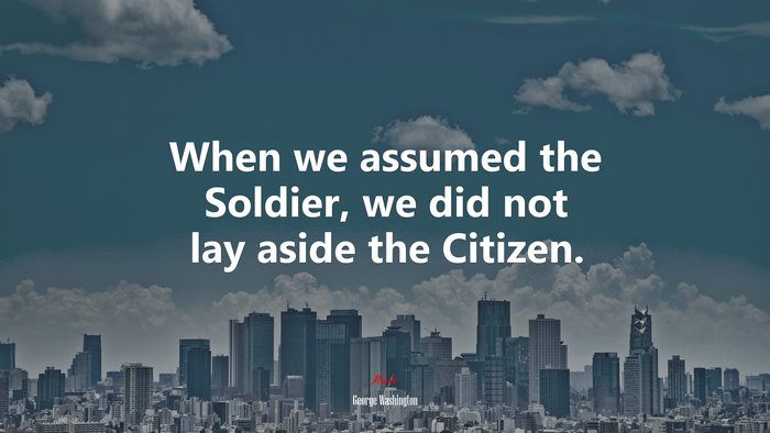 When we assumed the Soldier, we did not lay aside the Citizen. | George Washington quote
