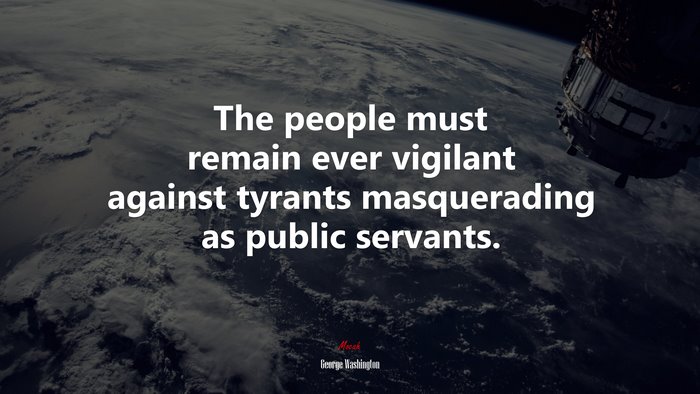 The people must remain ever vigilant against tyrants masquerading as public servants. | George Washington quote