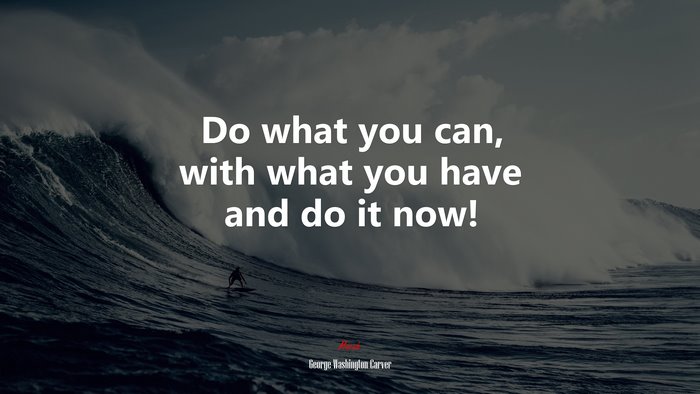 Do what you can, with what you have and do it now! | George Washington Carver quote