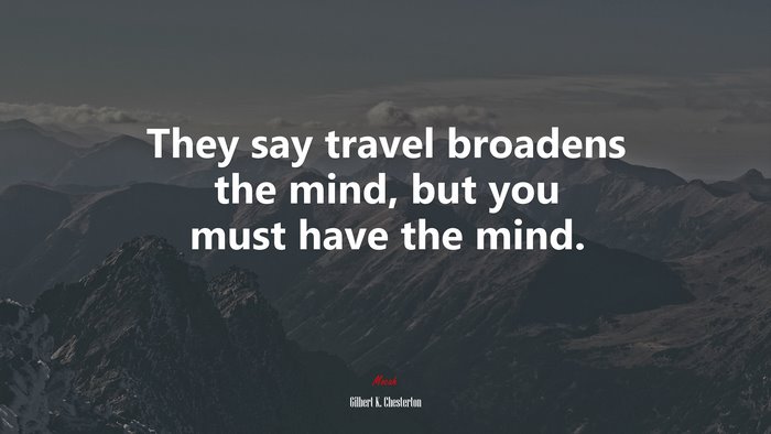 They say travel broadens the mind, but you must have the mind. | Gilbert K. Chesterton quote