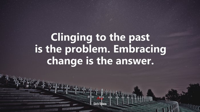 Clinging to the past is the problem. Embracing change is the answer. | Gloria Steinem quote