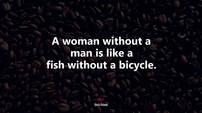 A woman without a man is like a fish without a bicycle. | Gloria Steinem quote
