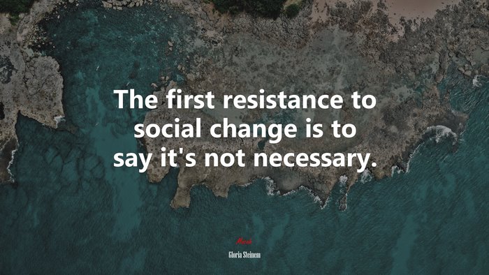 The first resistance to social change is to say it’s not necessary. | Gloria Steinem quote
