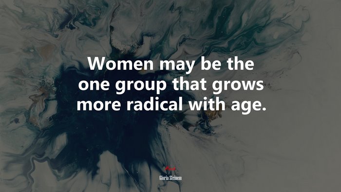 Women may be the one group that grows more radical with age. | Gloria Steinem quote