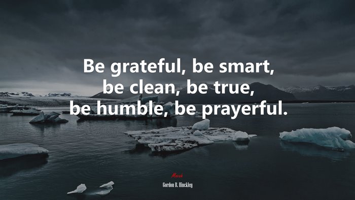 Be grateful, be smart, be clean, be true, be humble, be prayerful. | Gordon B. Hinckley quote