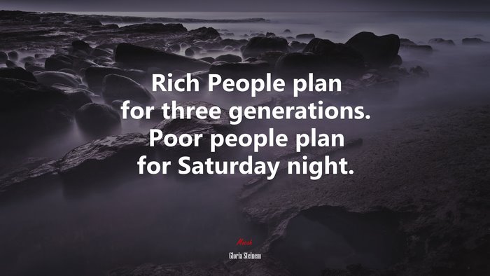 Rich People plan for three generations. Poor people plan for Saturday night. | Gloria Steinem quote