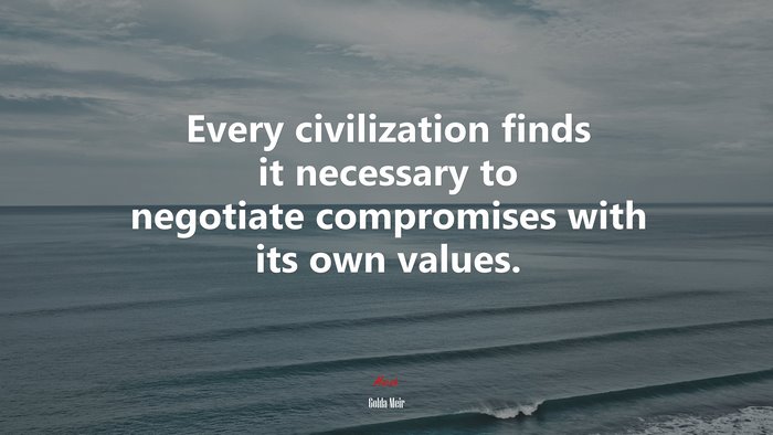 Every civilization finds it necessary to negotiate compromises with its own values. | Golda Meir quote