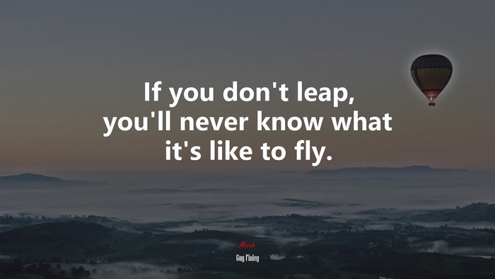 If you don’t leap, you’ll never know what it’s like to fly. | Guy Finley quote