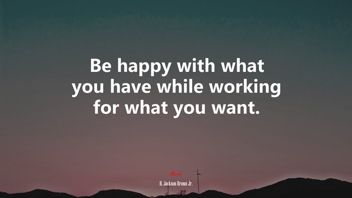 Be happy with what you have while working for what you want. | H. Jackson Brown Jr. quote