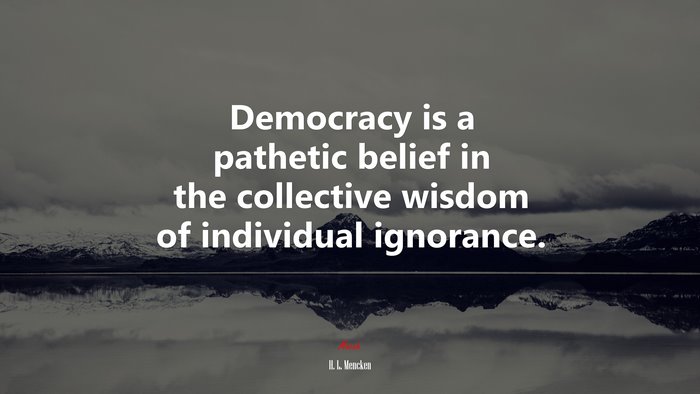 Democracy is a pathetic belief in the collective wisdom of individual ignorance. | H. L. Mencken quote