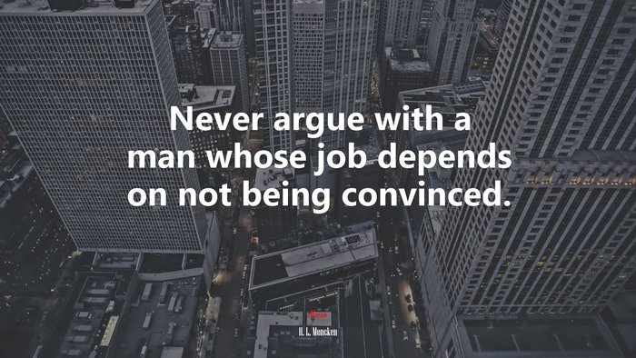 Never argue with a man whose job depends on not being convinced. | H. L. Mencken quote