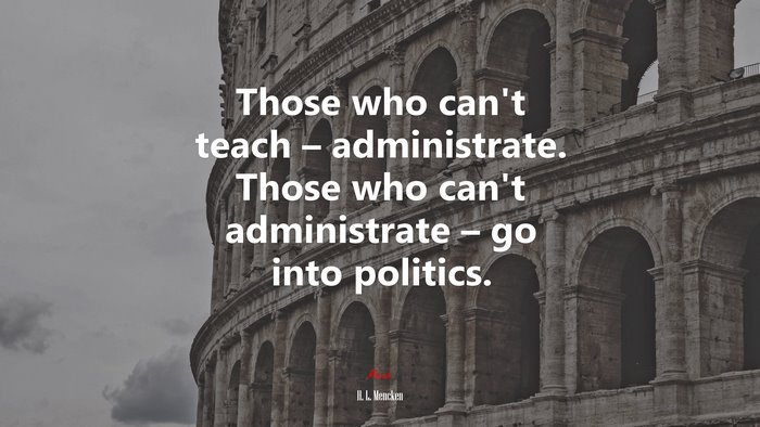 Those who can’t teach – administrate. Those who can’t administrate – go into politics. | H. L. Mencken quote